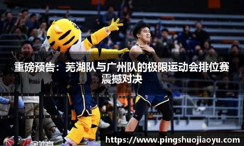 重磅预告：芜湖队与广州队的极限运动会排位赛震撼对决