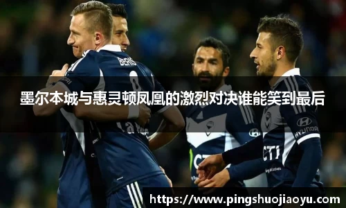 墨尔本城与惠灵顿凤凰的激烈对决谁能笑到最后