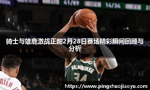 骑士与雄鹿激战正酣2月28日赛场精彩瞬间回顾与分析